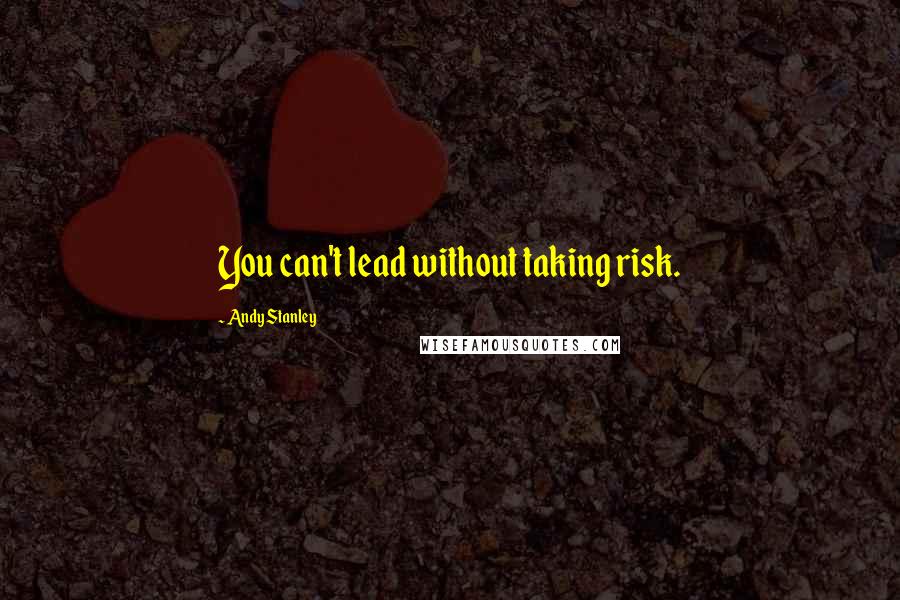 Andy Stanley Quotes: You can't lead without taking risk.