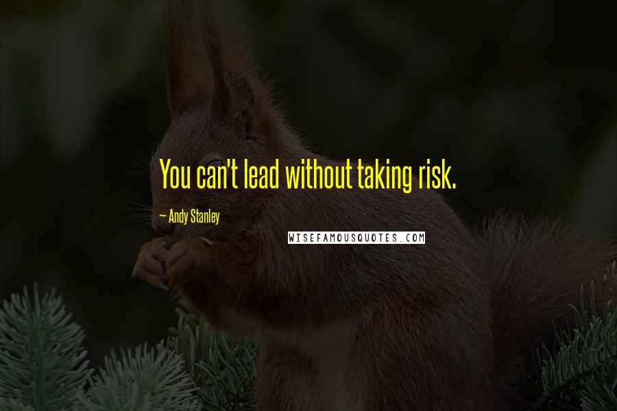 Andy Stanley Quotes: You can't lead without taking risk.