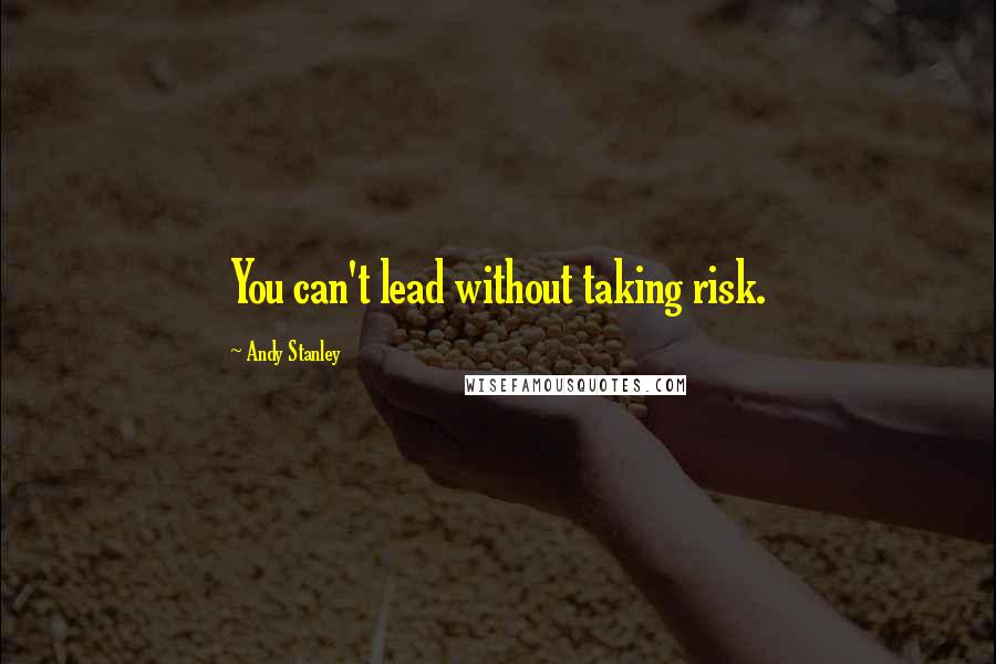 Andy Stanley Quotes: You can't lead without taking risk.
