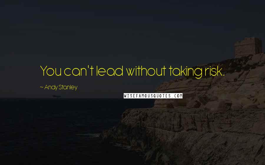 Andy Stanley Quotes: You can't lead without taking risk.