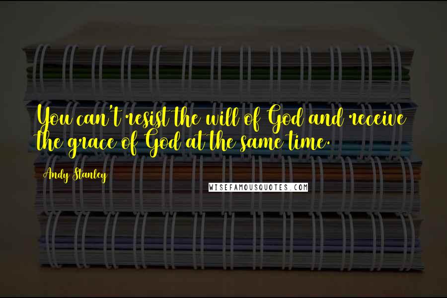 Andy Stanley Quotes: You can't resist the will of God and receive the grace of God at the same time.