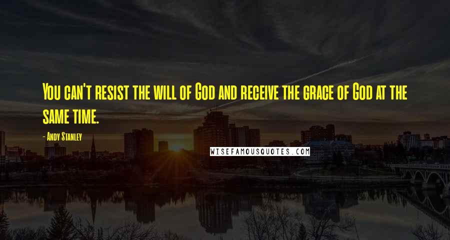 Andy Stanley Quotes: You can't resist the will of God and receive the grace of God at the same time.