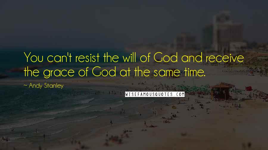 Andy Stanley Quotes: You can't resist the will of God and receive the grace of God at the same time.