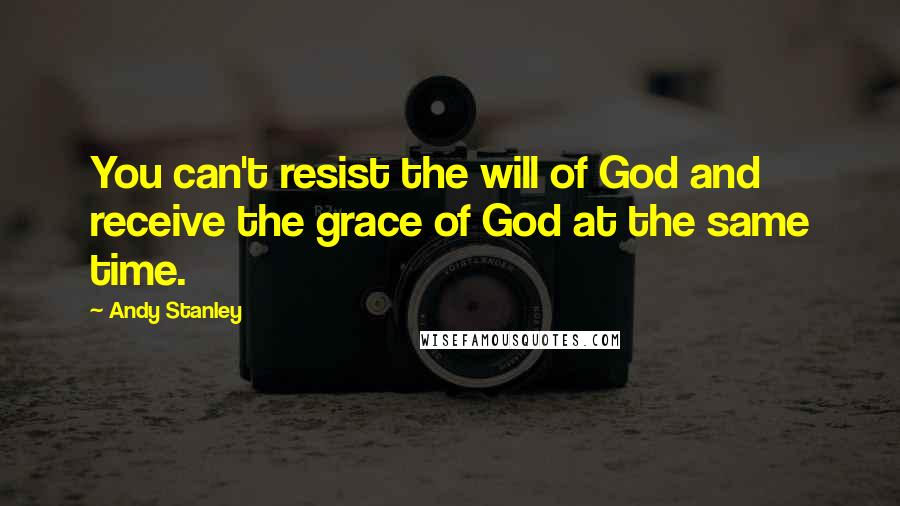 Andy Stanley Quotes: You can't resist the will of God and receive the grace of God at the same time.