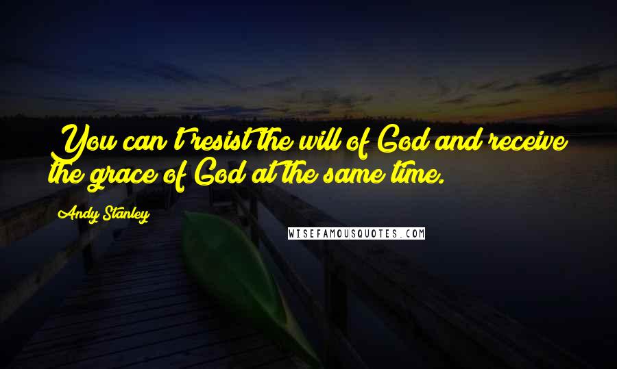 Andy Stanley Quotes: You can't resist the will of God and receive the grace of God at the same time.