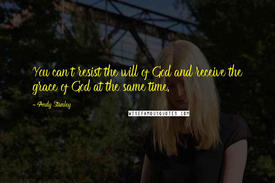 Andy Stanley Quotes: You can't resist the will of God and receive the grace of God at the same time.