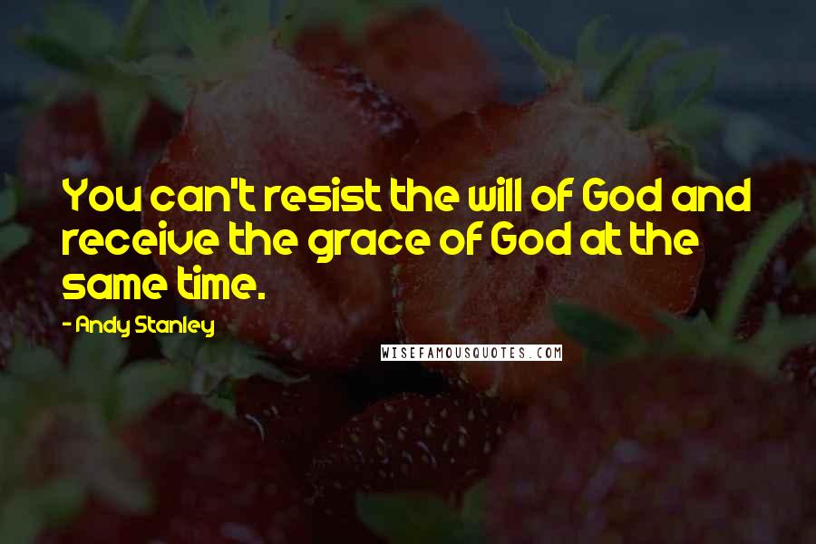 Andy Stanley Quotes: You can't resist the will of God and receive the grace of God at the same time.