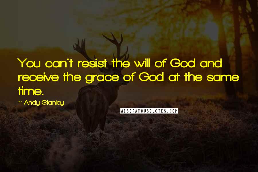 Andy Stanley Quotes: You can't resist the will of God and receive the grace of God at the same time.
