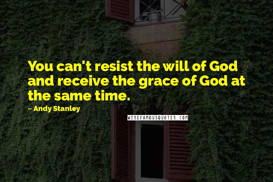 Andy Stanley Quotes: You can't resist the will of God and receive the grace of God at the same time.