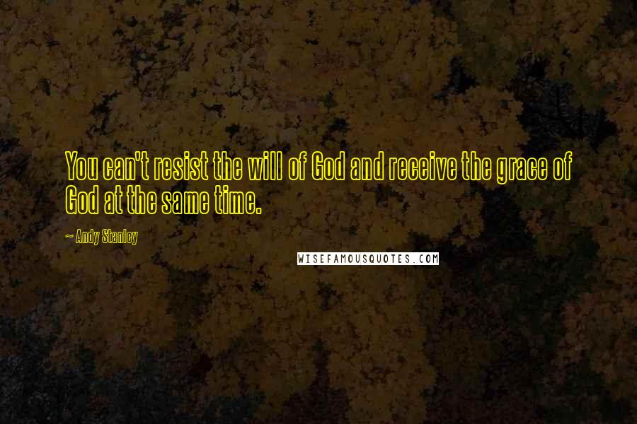 Andy Stanley Quotes: You can't resist the will of God and receive the grace of God at the same time.