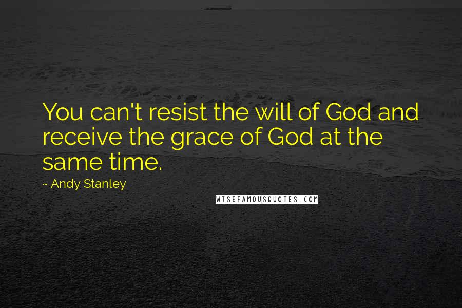 Andy Stanley Quotes: You can't resist the will of God and receive the grace of God at the same time.