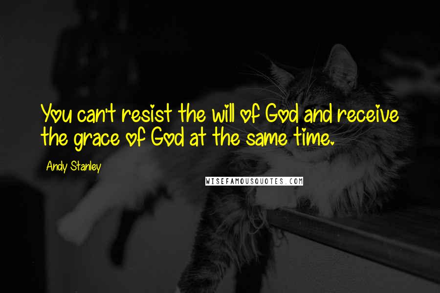 Andy Stanley Quotes: You can't resist the will of God and receive the grace of God at the same time.