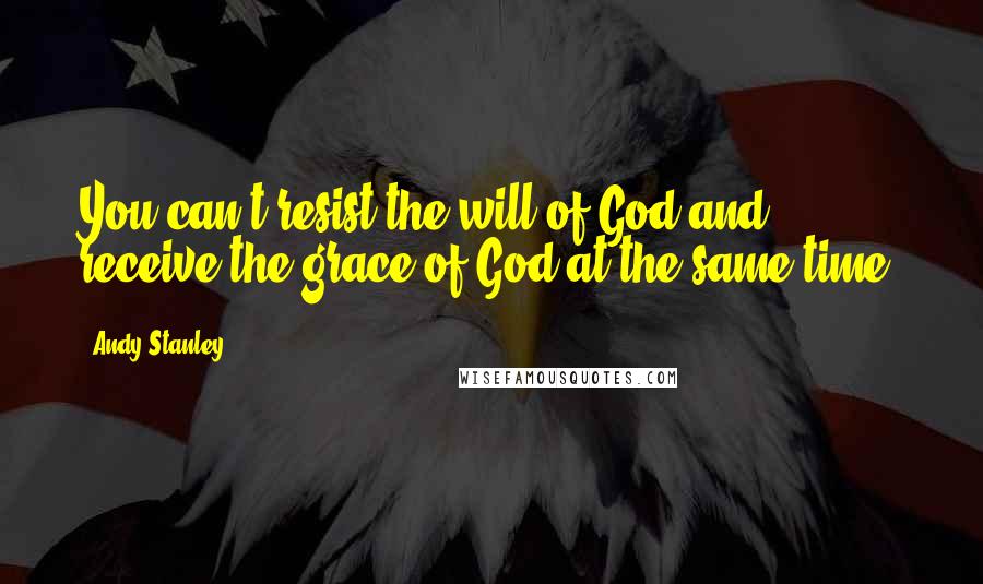 Andy Stanley Quotes: You can't resist the will of God and receive the grace of God at the same time.