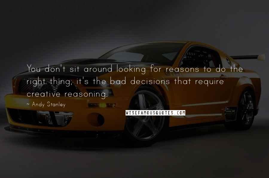 Andy Stanley Quotes: You don't sit around looking for reasons to do the right thing; it's the bad decisions that require creative reasoning.