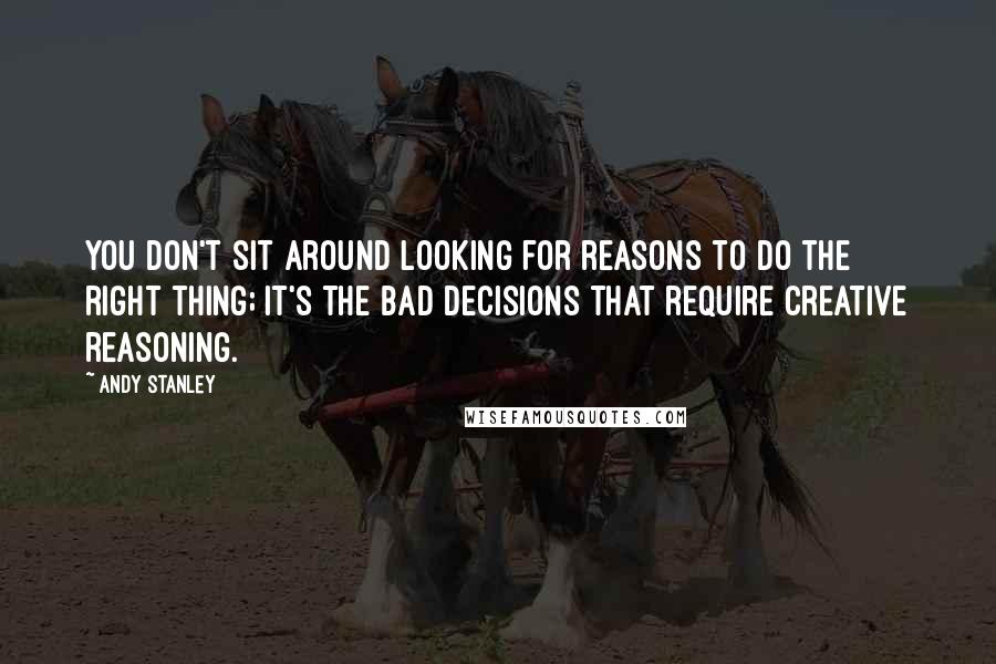 Andy Stanley Quotes: You don't sit around looking for reasons to do the right thing; it's the bad decisions that require creative reasoning.