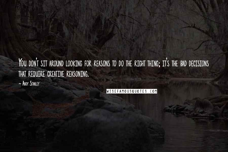 Andy Stanley Quotes: You don't sit around looking for reasons to do the right thing; it's the bad decisions that require creative reasoning.