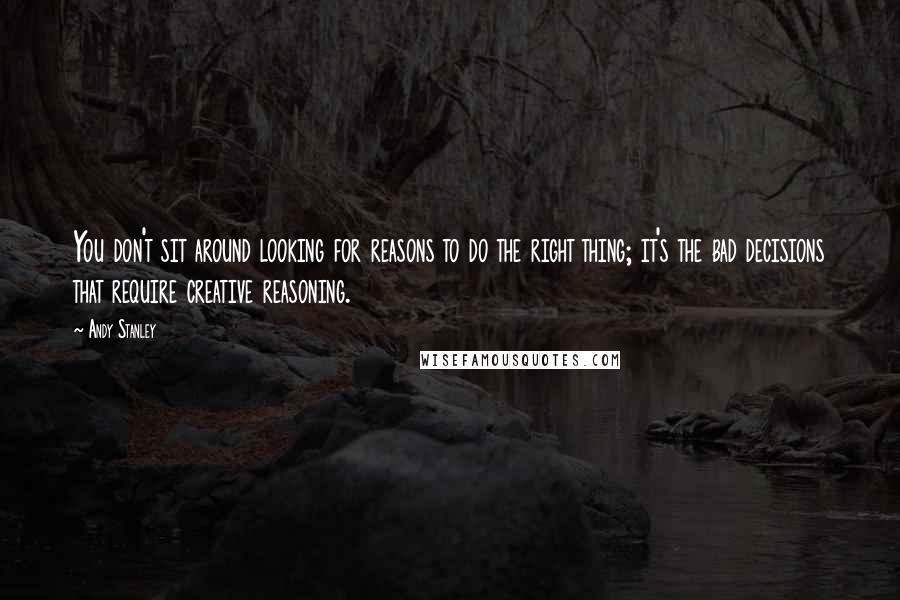 Andy Stanley Quotes: You don't sit around looking for reasons to do the right thing; it's the bad decisions that require creative reasoning.