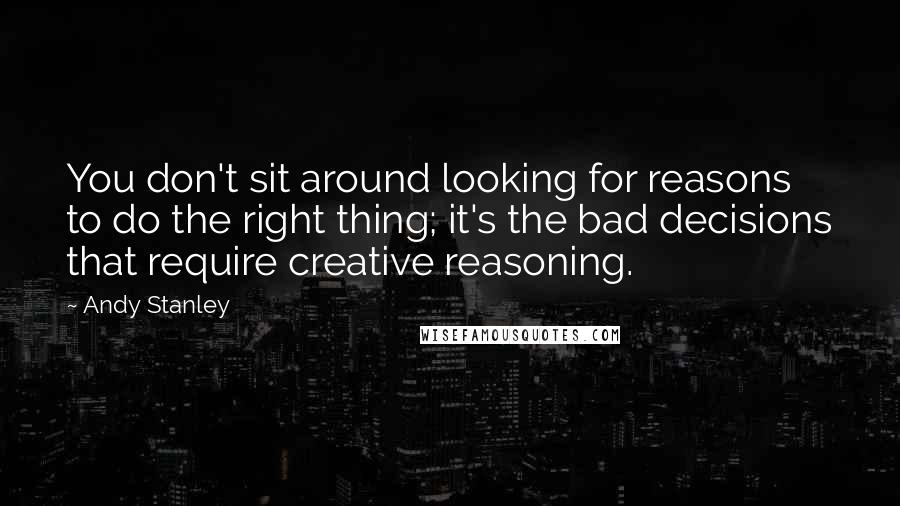 Andy Stanley Quotes: You don't sit around looking for reasons to do the right thing; it's the bad decisions that require creative reasoning.