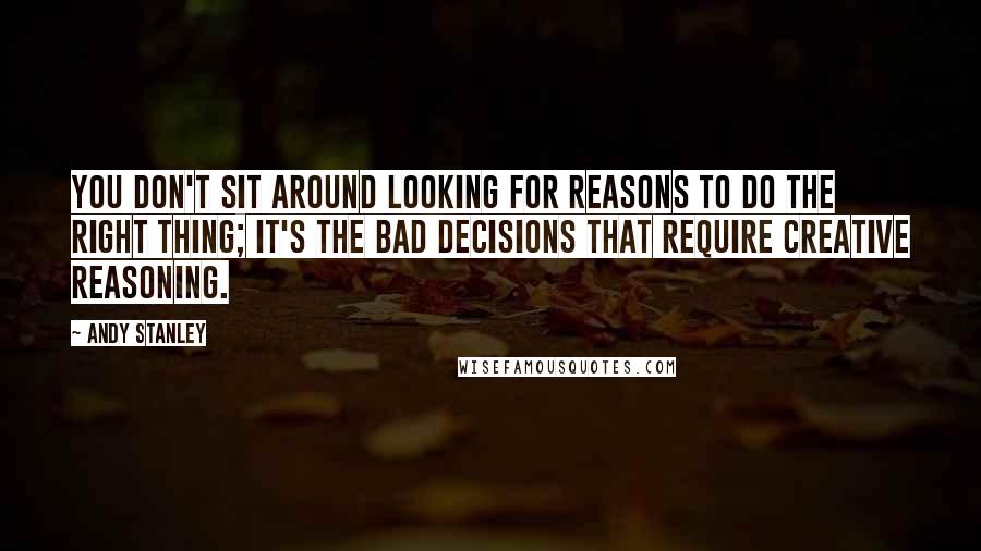 Andy Stanley Quotes: You don't sit around looking for reasons to do the right thing; it's the bad decisions that require creative reasoning.