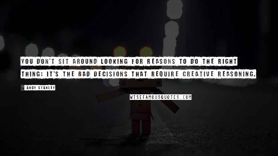 Andy Stanley Quotes: You don't sit around looking for reasons to do the right thing; it's the bad decisions that require creative reasoning.