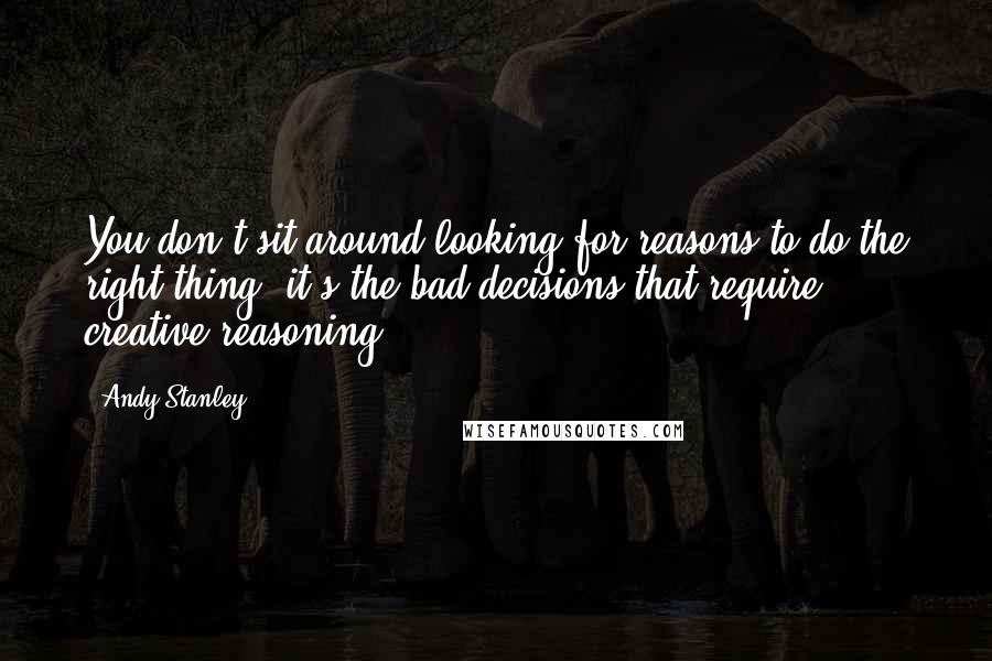 Andy Stanley Quotes: You don't sit around looking for reasons to do the right thing; it's the bad decisions that require creative reasoning.