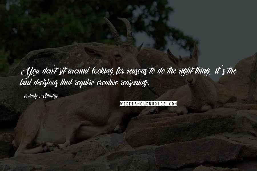 Andy Stanley Quotes: You don't sit around looking for reasons to do the right thing; it's the bad decisions that require creative reasoning.