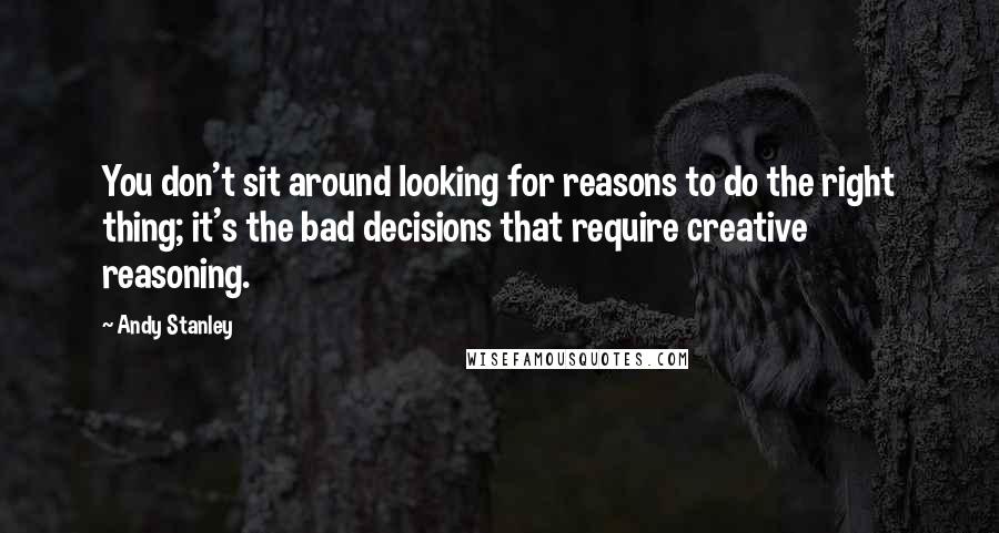 Andy Stanley Quotes: You don't sit around looking for reasons to do the right thing; it's the bad decisions that require creative reasoning.