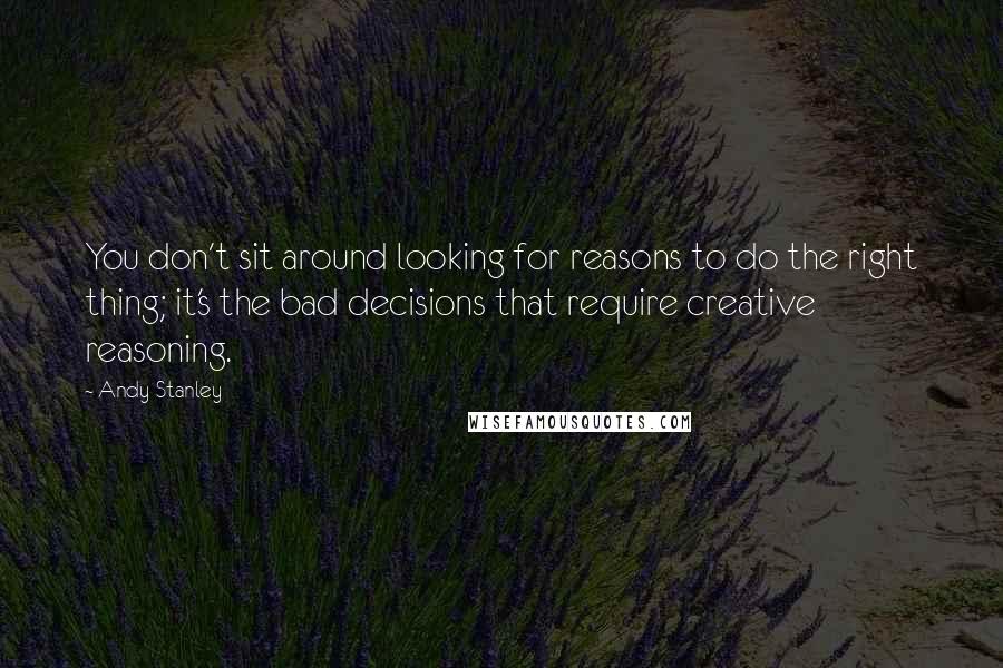 Andy Stanley Quotes: You don't sit around looking for reasons to do the right thing; it's the bad decisions that require creative reasoning.