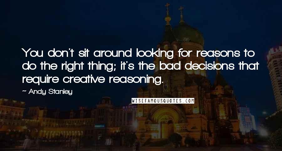 Andy Stanley Quotes: You don't sit around looking for reasons to do the right thing; it's the bad decisions that require creative reasoning.