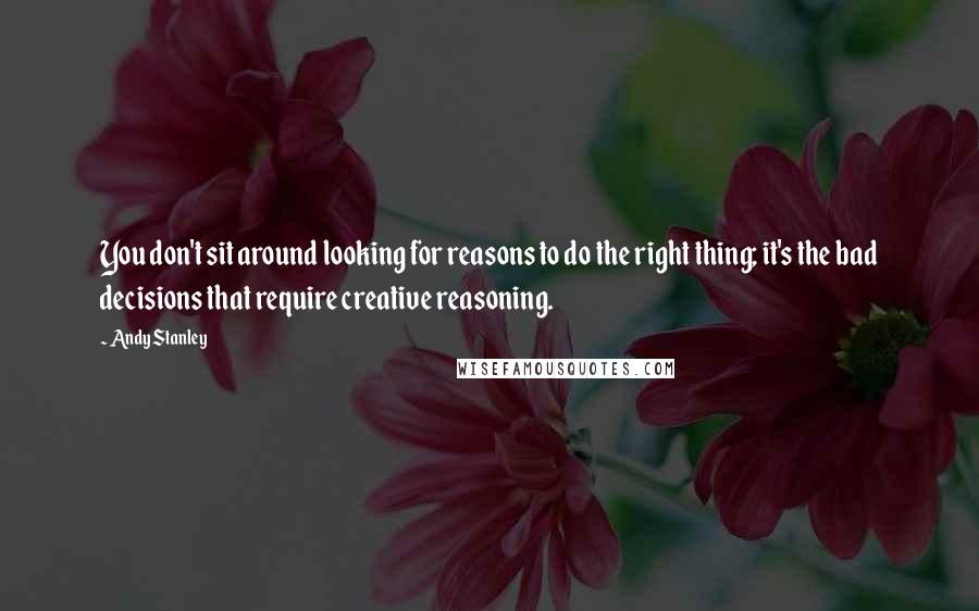 Andy Stanley Quotes: You don't sit around looking for reasons to do the right thing; it's the bad decisions that require creative reasoning.