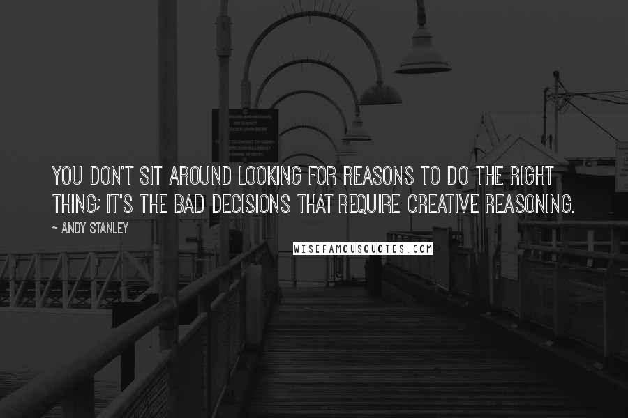 Andy Stanley Quotes: You don't sit around looking for reasons to do the right thing; it's the bad decisions that require creative reasoning.