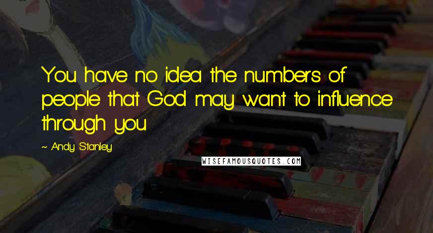 Andy Stanley Quotes: You have no idea the numbers of people that God may want to influence through you