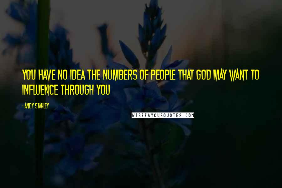 Andy Stanley Quotes: You have no idea the numbers of people that God may want to influence through you