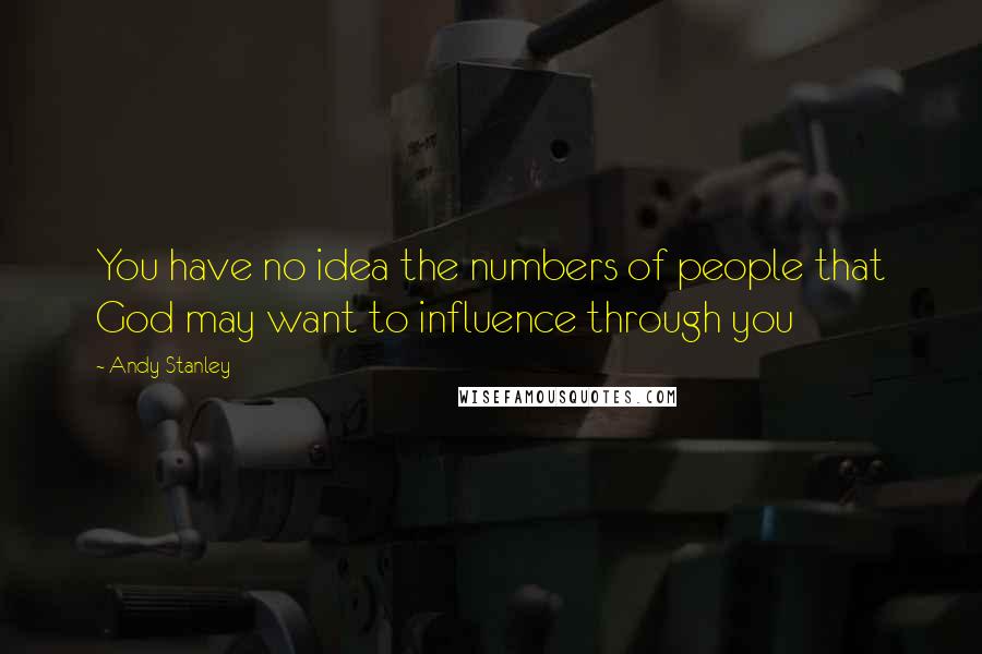 Andy Stanley Quotes: You have no idea the numbers of people that God may want to influence through you