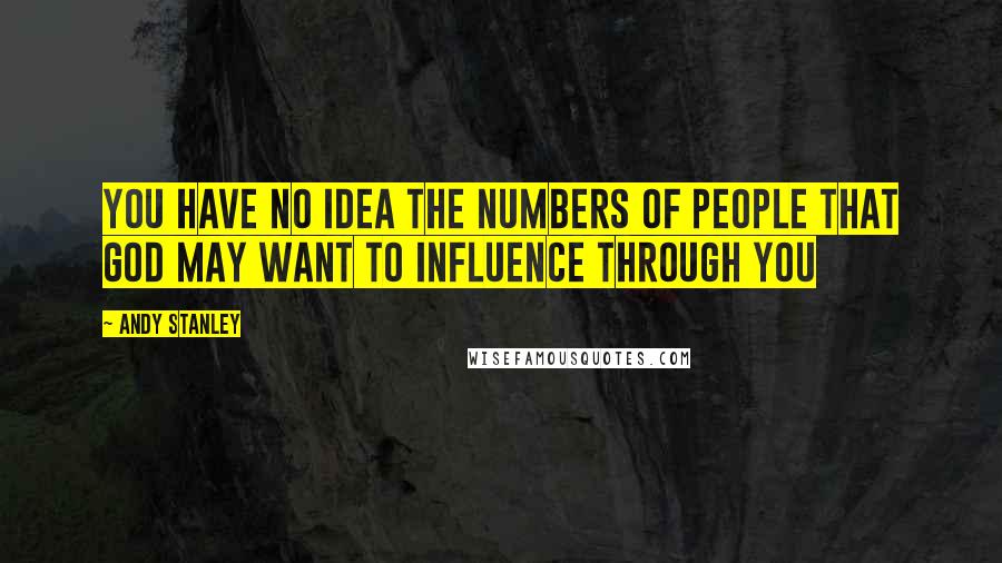 Andy Stanley Quotes: You have no idea the numbers of people that God may want to influence through you
