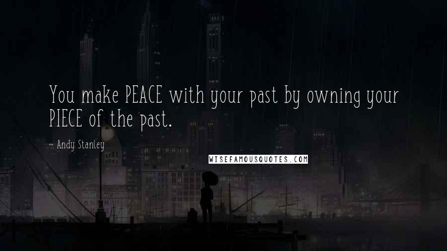 Andy Stanley Quotes: You make PEACE with your past by owning your PIECE of the past.