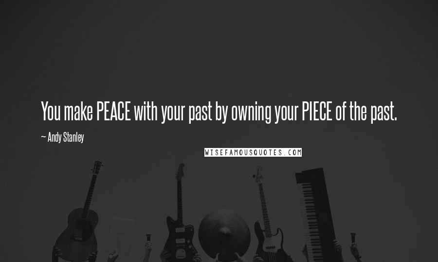 Andy Stanley Quotes: You make PEACE with your past by owning your PIECE of the past.