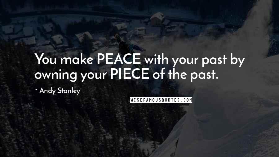 Andy Stanley Quotes: You make PEACE with your past by owning your PIECE of the past.