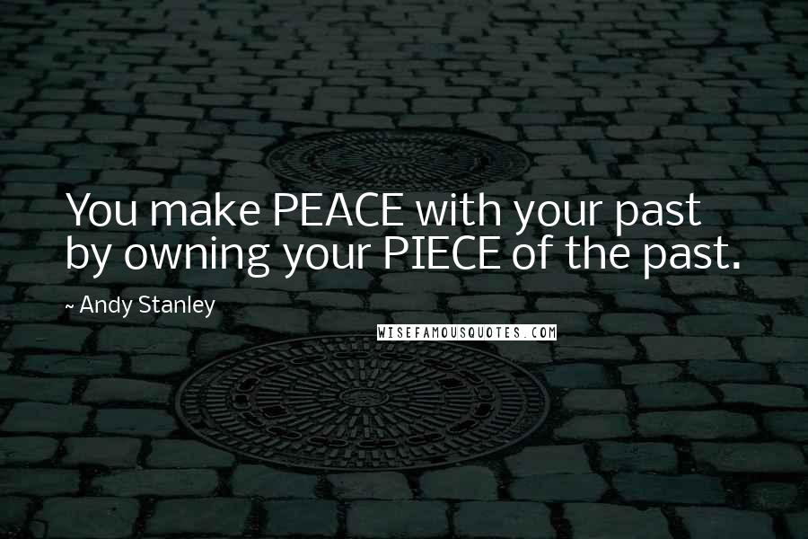Andy Stanley Quotes: You make PEACE with your past by owning your PIECE of the past.