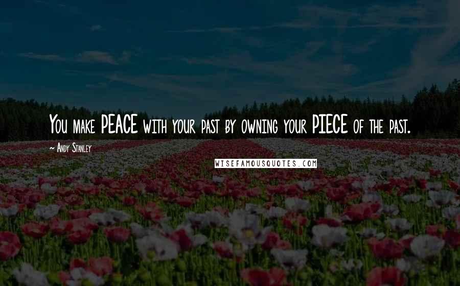 Andy Stanley Quotes: You make PEACE with your past by owning your PIECE of the past.
