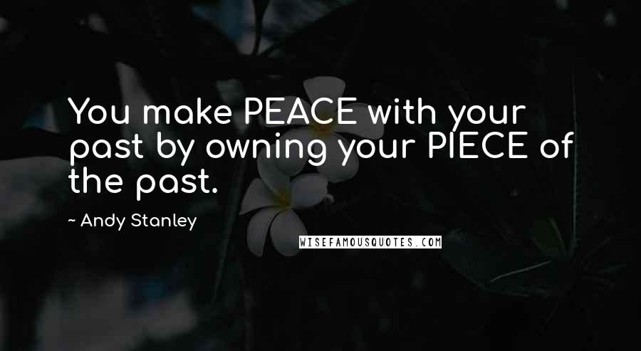 Andy Stanley Quotes: You make PEACE with your past by owning your PIECE of the past.