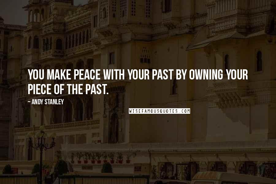 Andy Stanley Quotes: You make PEACE with your past by owning your PIECE of the past.