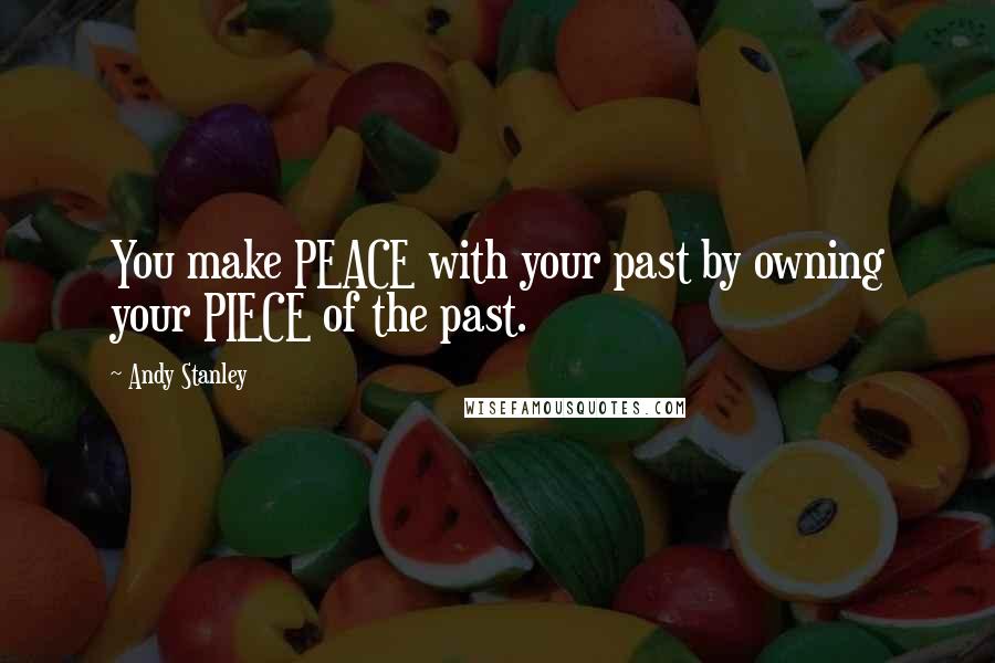 Andy Stanley Quotes: You make PEACE with your past by owning your PIECE of the past.