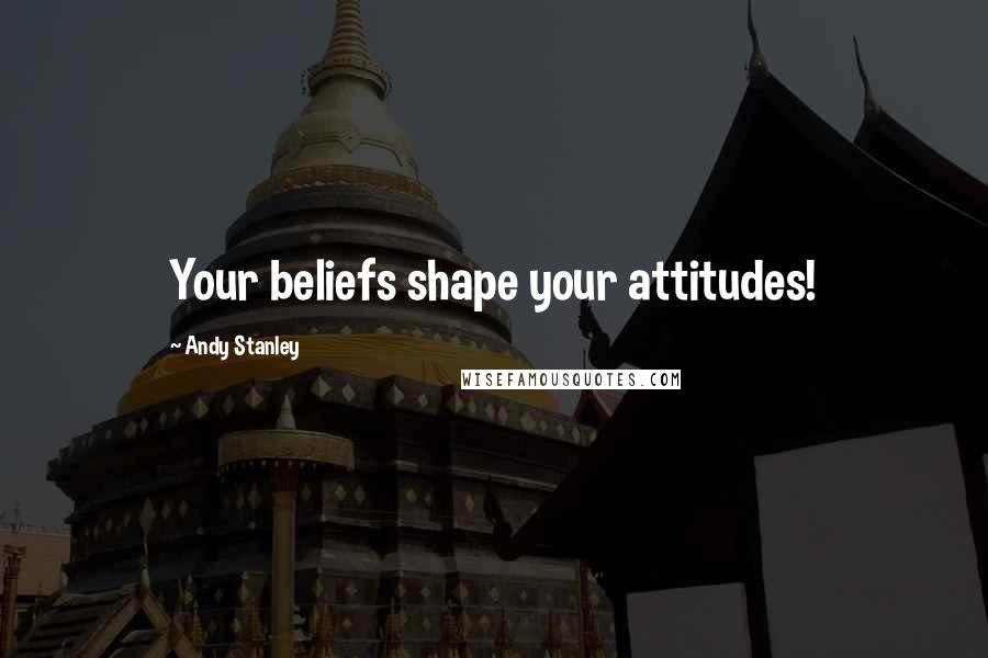 Andy Stanley Quotes: Your beliefs shape your attitudes!