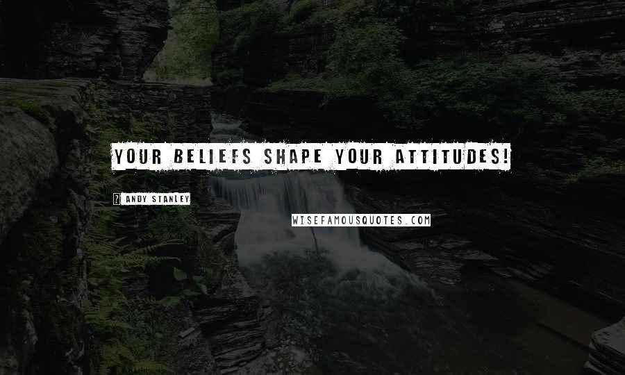 Andy Stanley Quotes: Your beliefs shape your attitudes!