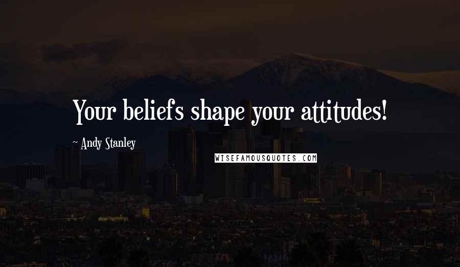 Andy Stanley Quotes: Your beliefs shape your attitudes!