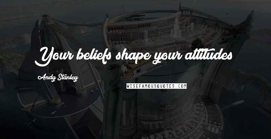 Andy Stanley Quotes: Your beliefs shape your attitudes!