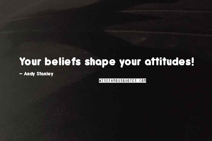 Andy Stanley Quotes: Your beliefs shape your attitudes!