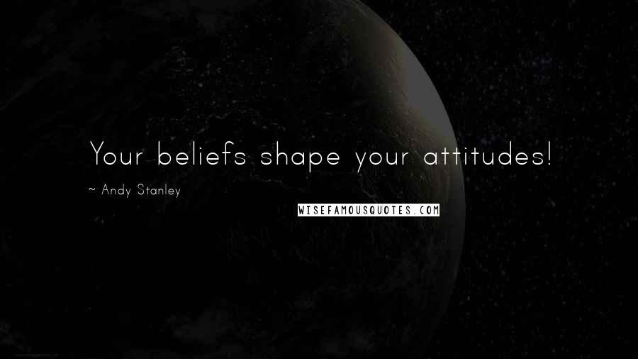 Andy Stanley Quotes: Your beliefs shape your attitudes!