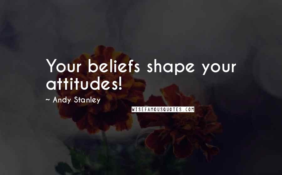 Andy Stanley Quotes: Your beliefs shape your attitudes!